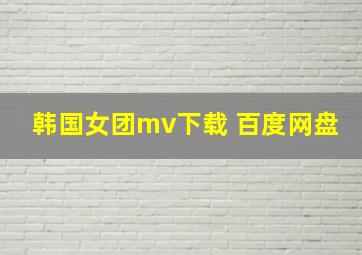 韩国女团mv下载 百度网盘